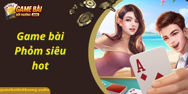 Game bài hấp dẫn, kinh nghiệm đánh Phỏm hiệu quả cho bạn